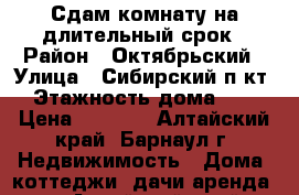 Сдам комнату на длительный срок › Район ­ Октябрьский › Улица ­ Сибирский п-кт › Этажность дома ­ 2 › Цена ­ 7 000 - Алтайский край, Барнаул г. Недвижимость » Дома, коттеджи, дачи аренда   . Алтайский край